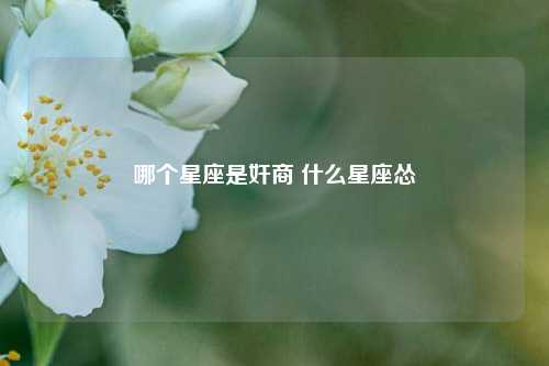 哪个星座是奸商 什么星座怂