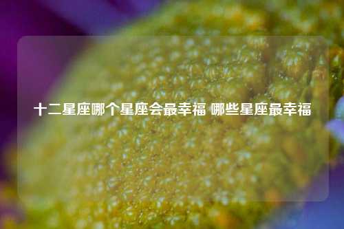 十二星座哪个星座会最幸福 哪些星座最幸福