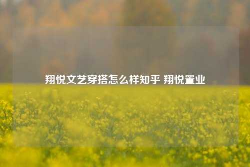 翔悦文艺穿搭怎么样知乎 翔悦置业