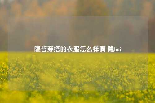 隐哲穿搭的衣服怎么样啊 隐hui