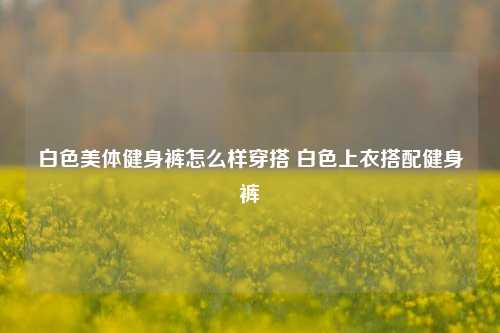 白色美体健身裤怎么样穿搭 白色上衣搭配健身裤