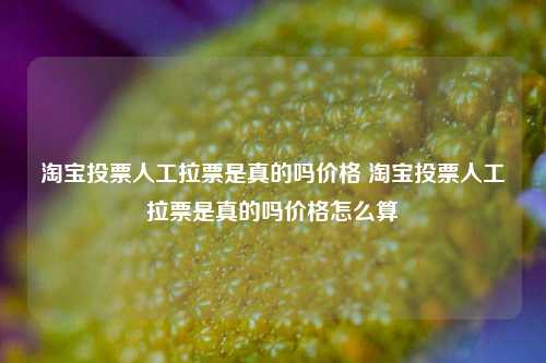 淘宝投票人工拉票是真的吗价格 淘宝投票人工拉票是真的吗价格怎么算