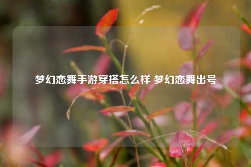 梦幻恋舞手游穿搭怎么样 梦幻恋舞出号