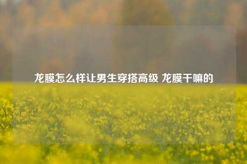 龙膜怎么样让男生穿搭高级 龙膜干嘛的