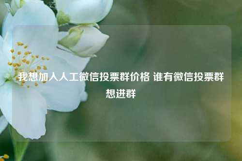 我想加入人工微信投票群价格 谁有微信投票群想进群