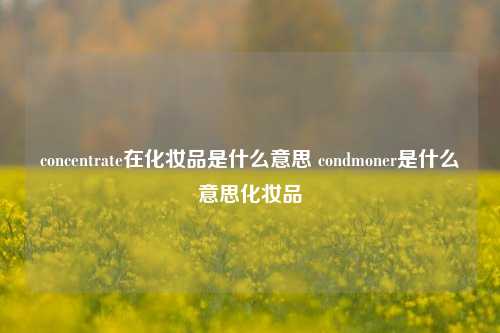 concentrate在化妆品是什么意思 condmoner是什么意思化妆品