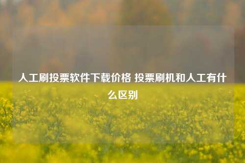 人工刷投票软件下载价格 投票刷机和人工有什么区别