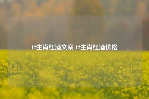 12生肖红酒文案 12生肖红酒价格