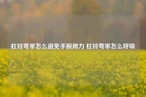 杠铃弯举怎么避免手腕用力 杠铃弯举怎么呼吸