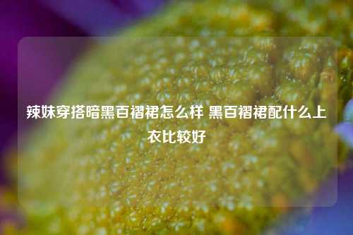 辣妹穿搭暗黑百褶裙怎么样 黑百褶裙配什么上衣比较好