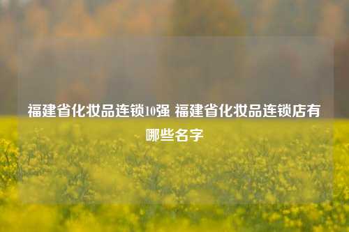 福建省化妆品连锁10强 福建省化妆品连锁店有哪些名字