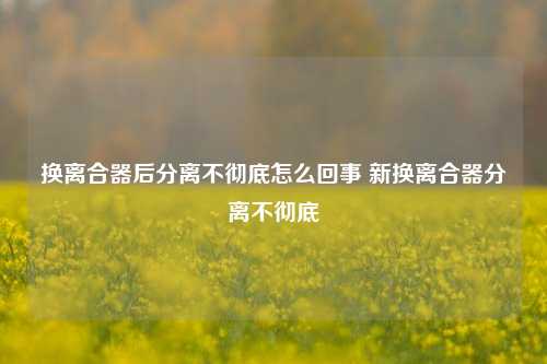 换离合器后分离不彻底怎么回事 新换离合器分离不彻底