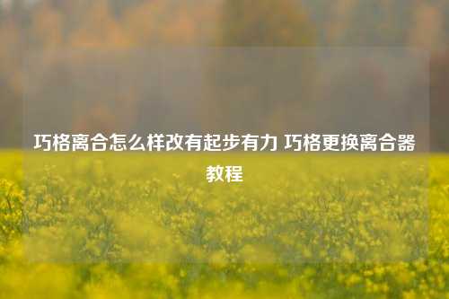 巧格离合怎么样改有起步有力 巧格更换离合器教程