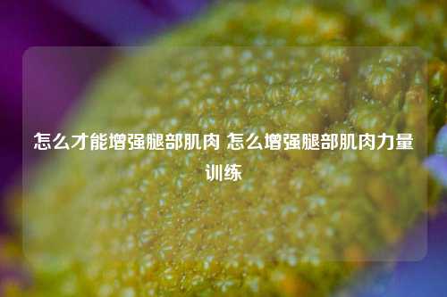 怎么才能增强腿部肌肉 怎么增强腿部肌肉力量训练