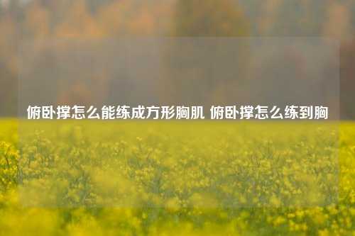 俯卧撑怎么能练成方形胸肌 俯卧撑怎么练到胸