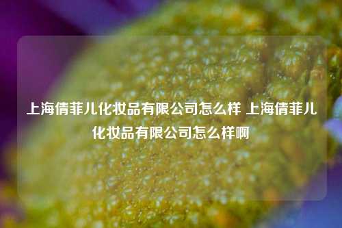 上海倩菲儿化妆品有限公司怎么样 上海倩菲儿化妆品有限公司怎么样啊