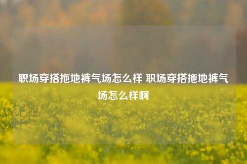 职场穿搭拖地裤气场怎么样 职场穿搭拖地裤气场怎么样啊