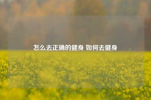 怎么去正确的健身 如何去健身