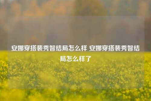 安娜穿搭裴秀智结局怎么样 安娜穿搭裴秀智结局怎么样了