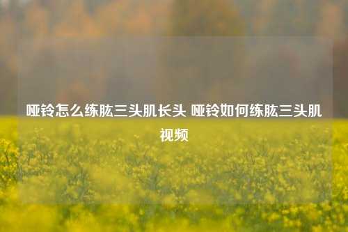 哑铃怎么练肱三头肌长头 哑铃如何练肱三头肌视频