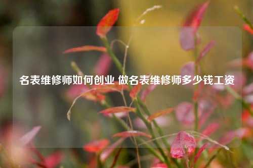 名表维修师如何创业 做名表维修师多少钱工资