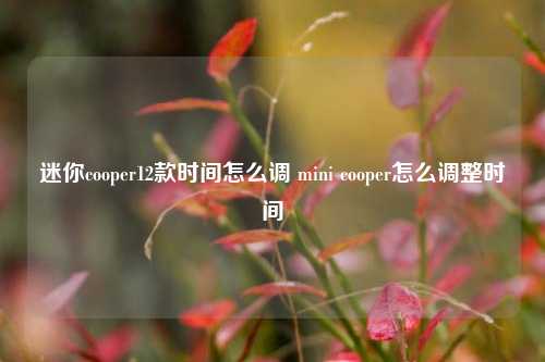 迷你cooper12款时间怎么调 mini cooper怎么调整时间