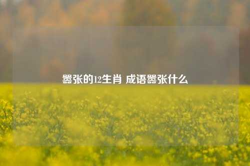 嚣张的12生肖 成语嚣张什么