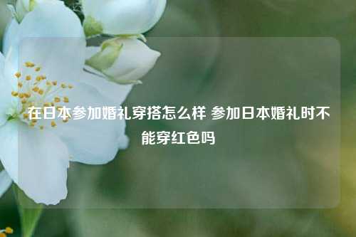 在日本参加婚礼穿搭怎么样 参加日本婚礼时不能穿红色吗