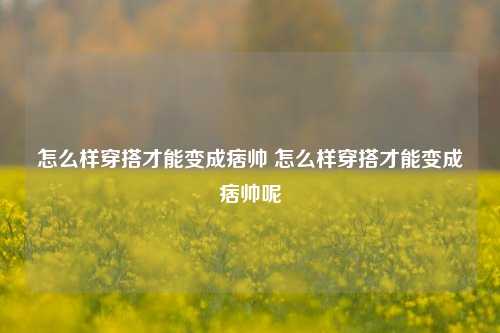 怎么样穿搭才能变成痞帅 怎么样穿搭才能变成痞帅呢