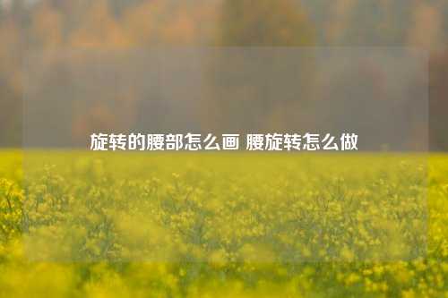 旋转的腰部怎么画 腰旋转怎么做