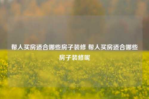 帮人买房适合哪些房子装修 帮人买房适合哪些房子装修呢