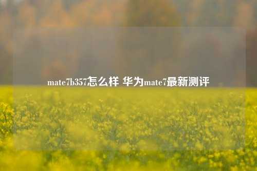 mate7b357怎么样 华为mate7最新测评