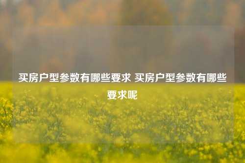 买房户型参数有哪些要求 买房户型参数有哪些要求呢