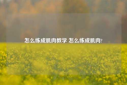 怎么练成肌肉教学 怎么练成肌肉?