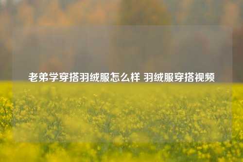 老弟学穿搭羽绒服怎么样 羽绒服穿搭视频